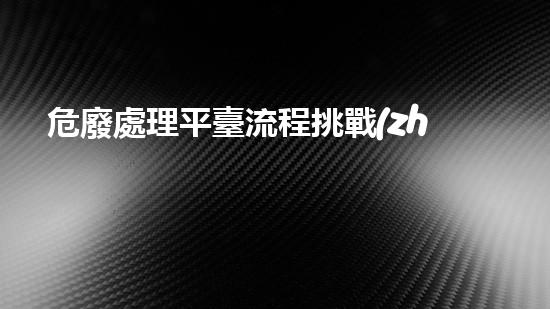 危廢處理平臺流程挑戰(zhàn)與創(chuàng)新：未來城市中的可持續(xù)廢棄物處理方案如何應(yīng)對？
